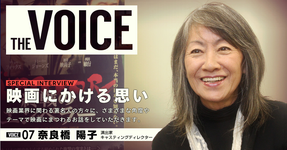 THE VOICE｜special interview：「映画にかける思い」映画業界に関わる著名人の方々に、さまざまな角度やテーマで映画にまつわるお話をしていただきます。／VOICE07 奈良橋陽子（演出家・キャスティングディレクター）