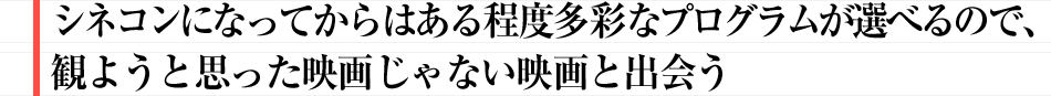 シネコンになってからはある程度多彩なプログラムが選べるので、観ようと思った映画じゃない映画と出会う