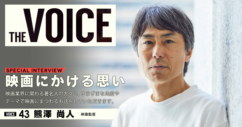 THE VOICE｜special interview：「映画にかける思い」映画業界に関わる著名人の方々に、さまざまな角度やテーマで映画にまつわるお話をしていただきます。／VOICE43 映画監督　熊澤尚人