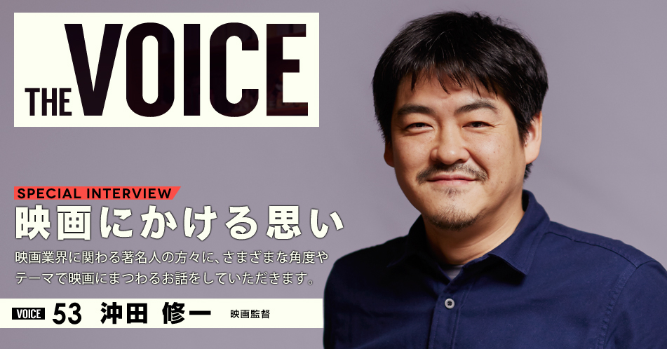 THE VOICE｜special interview：「映画にかける思い」映画業界に関わる著名人の方々に、さまざまな角度やテーマで映画にまつわるお話をしていただきます。／VOICE53 映画監督　沖田修一