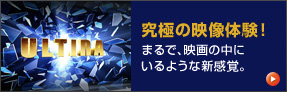 ULTIRA 究極の映像体験!まるで、映画の中にいるような新感覚。