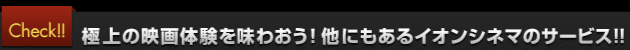 Check!! 極上の映画体験を味わおう！他にもあるイオンシネマのサービス！！