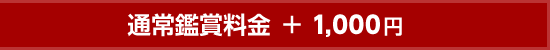 通常鑑賞料金 ＋ 1,000円