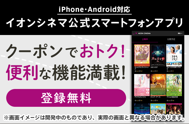 iPhone・Android対応 イオンシネマ公式スマートフォンアプリ 登録無料 クーポンでおトク！便利な機能満載！