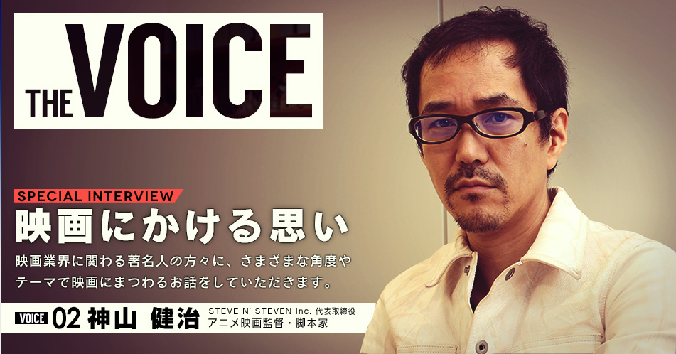 THE VOICE｜special interview：「映画にかける思い」映画業界に関わる著名人の方々に、さまざまな角度やテーマで映画にまつわるお話をしていただきます。／VOICE02 神山 健治（アニメ映画監督・脚本家  STEVE N' STEVEN Inc. 代表取締役）