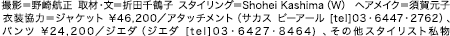 [取材クレジット] 撮影＝野崎航正　取材・文＝折田千鶴子　スタイリング＝Shohei Kashima（W）　ヘアメイク＝須賀元子 [衣装クレジット] 衣装協力＝ジャケット ¥46,200／アタッチメント（サカス ピーアール [tel]03・6447・2762）、パンツ ¥24,200／ジエダ（ジエダ [tel]03・6427・8464) 、その他スタイリスト私物