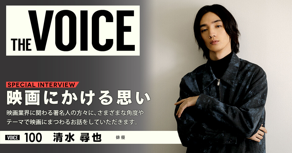 THE VOICE|special interview:「映画にかける思い」映画業界に関わる著名人の方々に、さまざまな角度やテーマで映画にまつわるお話をしていただきます。/voice100 俳優 清水尋也