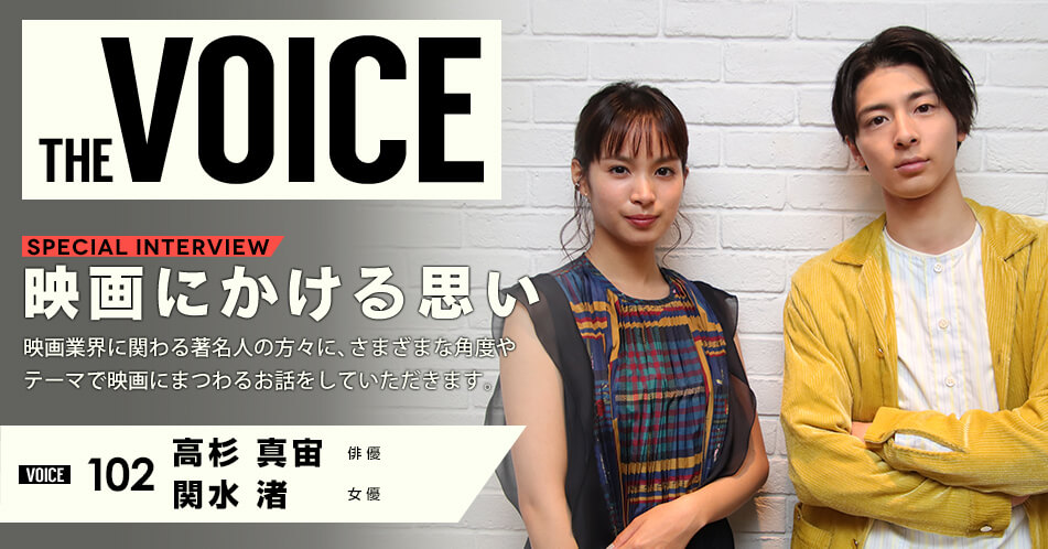 THE VOICE｜special interview：「映画にかける思い」映画業界に関わる著名人の方々に、さまざまな角度やテーマで映画にまつわるお話をしていただきます。／VOICE102 俳優 高杉真宙 女優 関水渚
