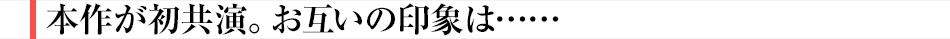 本作が初共演。お互いの印象は……