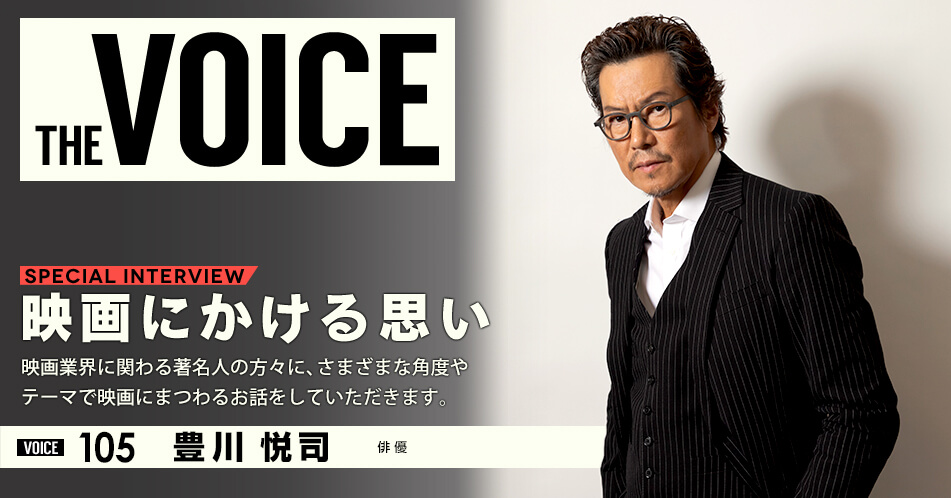 THE VOICE｜special interview：「映画にかける思い」映画業界に関わる著名人の方々に、さまざまな角度やテーマで映画にまつわるお話をしていただきます。／voice105 俳優 豊川悦司