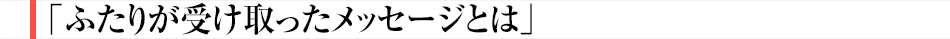 ふたりが受け取ったメッセージとは