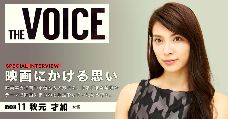 THE VOICE｜special interview：「映画にかける思い」映画業界に関わる著名人の方々に、さまざまな角度やテーマで映画にまつわるお話をしていただきます。／VOICE11 秋元才加（女優）
