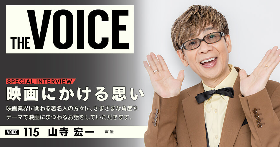 THE VOICE|special interview:「映画にかける思い」映画業界に関わる著名人の方々に、さまざまな角度やテーマで映画にまつわるお話をしていただきます。/voice115 声優 山寺宏一