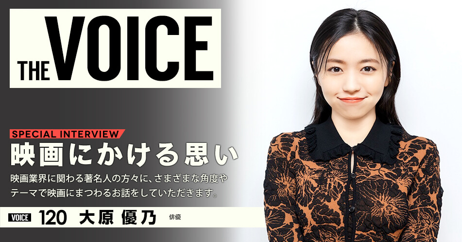 THE VOICE|special interview:「映画にかける思い」映画業界に関わる著名人の方々に、さまざまな角度やテーマで映画にまつわるお話をしていただきます。/voice120 俳優 大原優乃