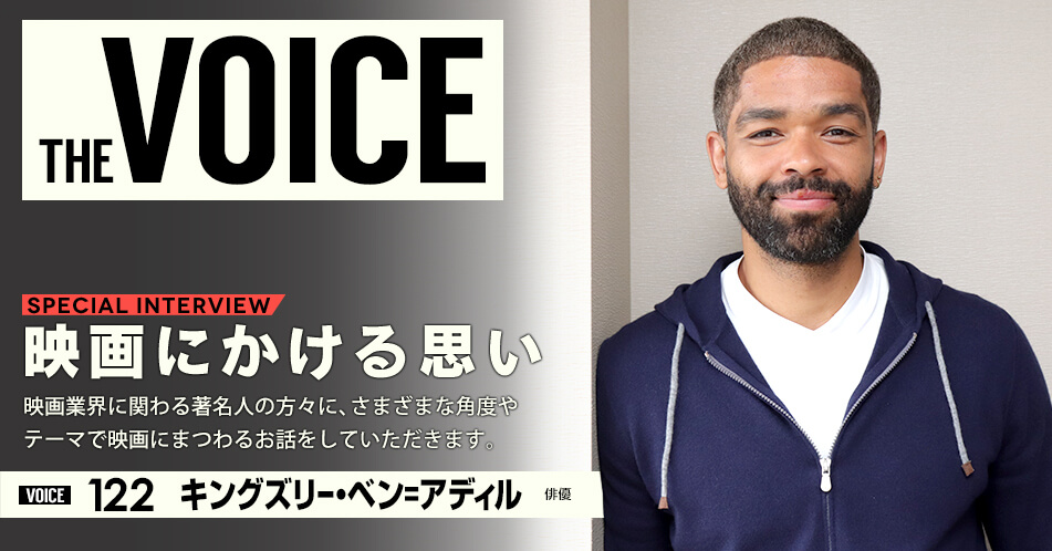 THE VOICE|special interview:「映画にかける思い」映画業界に関わる著名人の方々に、さまざまな角度やテーマで映画にまつわるお話をしていただきます。/voice122 俳優 キングズリー・ベン=アディル