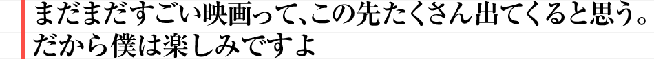 まだまだすごい映画って、この先たくさん出てくると思う。だから僕は楽しみですよ
