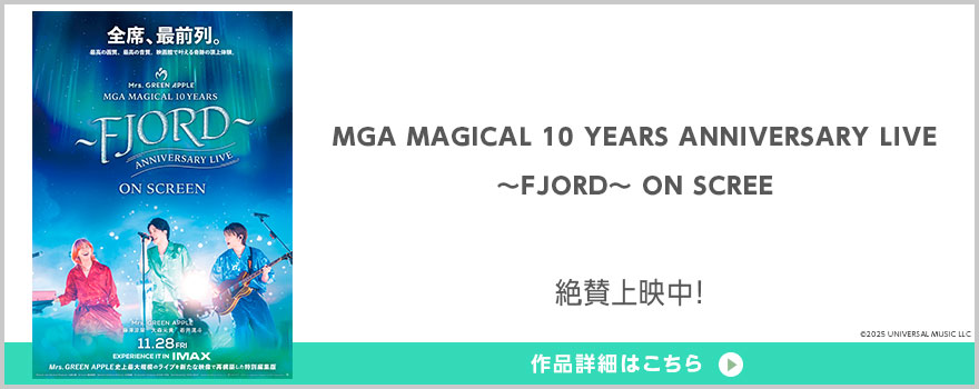 『MGA MAGICAL 10 YEARS ANNIVERSARY LIVE 〜FJORD〜 ON SCREEN』『MGA MAGICAL 10 YEARS DOCUMENTARY FILM 〜THE ORIGIN〜』&copy2025 UNIVERSAL MUSIC LLC 全国公開中! 配給:TOHO NEXT 作品詳細はこちら