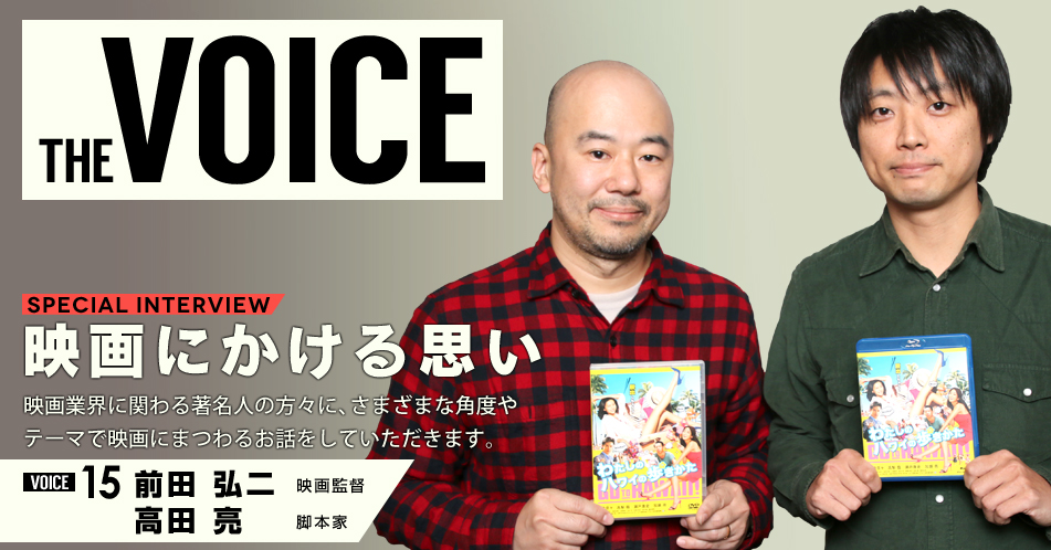 THE VOICE｜special interview：「映画にかける思い」映画業界に関わる著名人の方々に、さまざまな角度やテーマで映画にまつわるお話をしていただきます。／VOICE15 監督　前田弘二・脚本家　高田亮