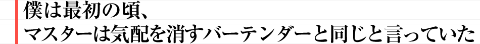 僕は最初の頃、マスターは気配を消すバーテンダーと同じと言っていた