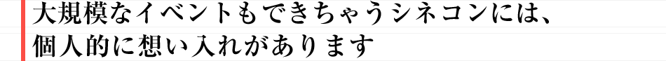 大規模なイベントもできちゃうシネコンには、個人的に想い入れがあります