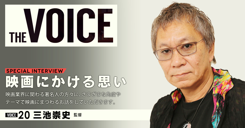 THE VOICE｜special interview：「映画にかける思い」映画業界に関わる著名人の方々に、さまざまな角度やテーマで映画にまつわるお話をしていただきます。／VOICE20 監督　三池崇史