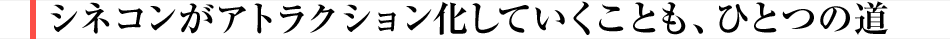 シネコンがアトラクション化していくことも、ひとつの道