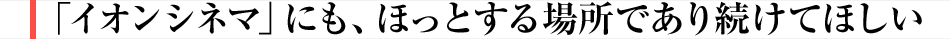 「イオンシネマ」にも、ほっとする場所であり続けてほしい
