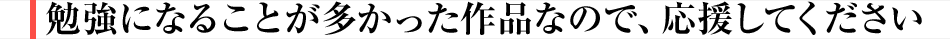 勉強になることが多かった作品なので、応援してください