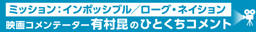ミッション：インポッシブル/ローグネイション 映画コメンテーター有村昆さんの一口コメント