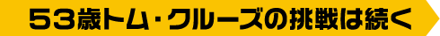 53歳トム・クルーズの挑戦は続く