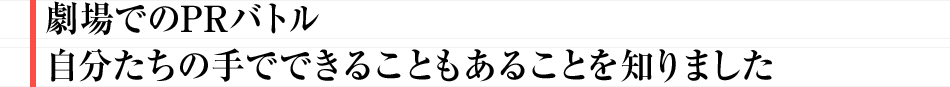 劇場でのPRバトル 自分たちの手でできることもあることを知りました