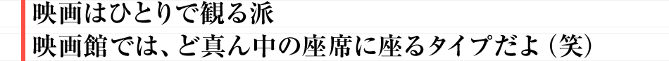 映画はひとりで観る派 映画館では、ど真ん中の座席に座るタイプだよ(笑)