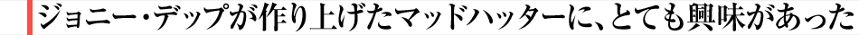 ジョニー・デップが作り上げたマッドハッターに、とても興味があった