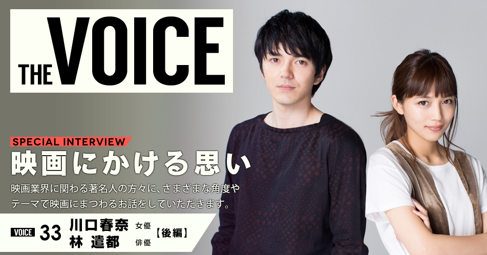 THE VOICE｜special interview：「映画にかける思い」映画業界に関わる著名人の方々に、さまざまな角度やテーマで映画にまつわるお話をしていただきます。／VOICE33 女優　川口春奈・俳優　林遣都【後編】