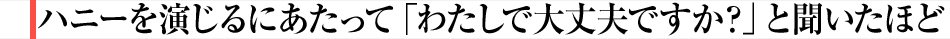 ハニーを演じるにあたって「わたしで大丈夫ですか?」と聞いたほど