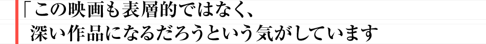 この映画も表層的ではなく、深い作品になるだろうという気がしています