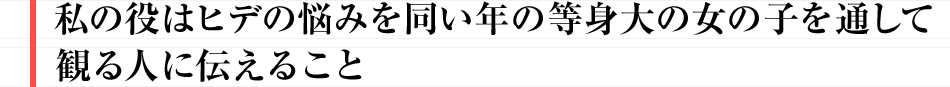 私の役はヒデの悩みを同い年の等身大の女の子を通して観る人に伝えること
