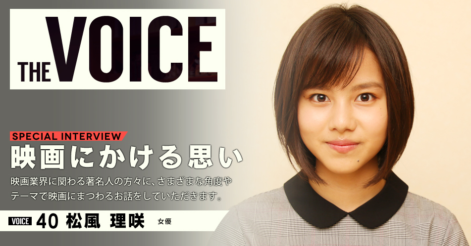 THE VOICE｜special interview：「映画にかける思い」映画業界に関わる著名人の方々に、さまざまな角度やテーマで映画にまつわるお話をしていただきます。／VOICE40 女優 松風理咲