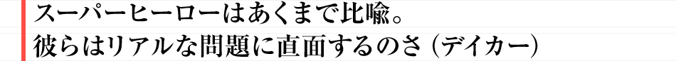 スーパーヒーローはあくまで比喩。彼らはリアルな問題に直面するのさ（デイカー）