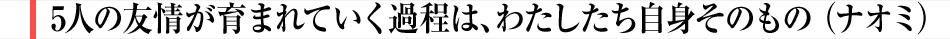5人の友情が育まれていく過程は、わたしたち自身そのもの（ナオミ）