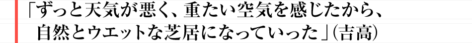 「ずっと天気が悪く、重たい空気を感じたから、自然とウエットな芝居になっていった」(吉高)