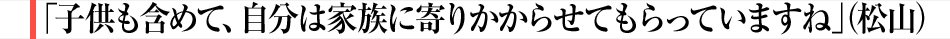 「子供も含めて、自分は家族に寄りかからせてもらっていますね」(松山)