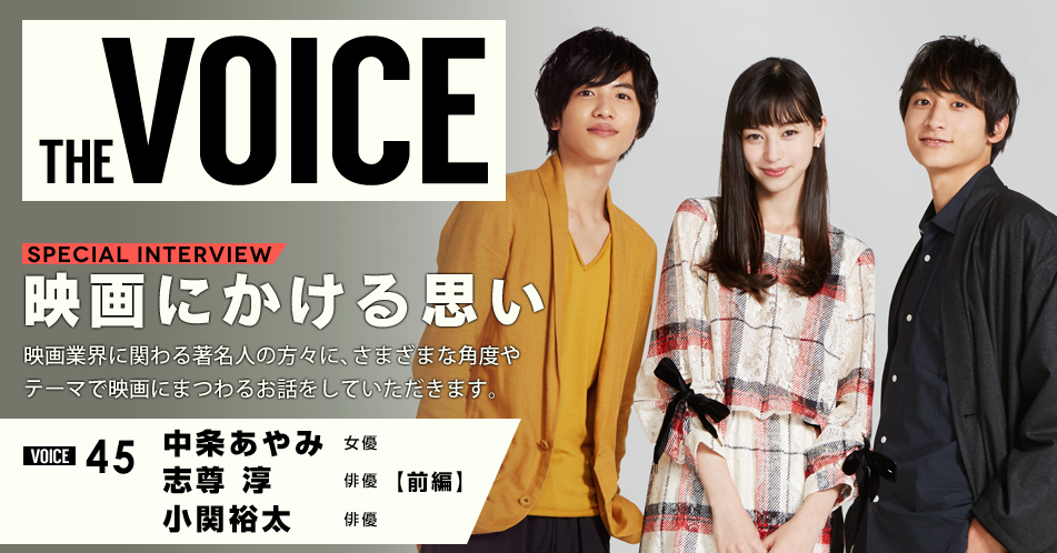 THE VOICE|special interview:「映画にかける思い」映画業界に関わる著名人の方々に、さまざまな角度やテーマで映画にまつわるお話をしていただきます。/VOICE45 女優 中条あやみ・俳優 志尊淳・俳優 小関裕太【前編】
