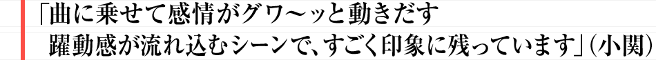 「曲に乗せて感情がグワ~ッと動きだす躍動感が流れ込むシーンで、すごく印象に残っています」(小関)