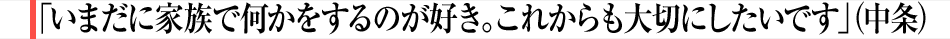 「いまだに家族で何かをするのが好き。これからも大切にしたいです」（中条）