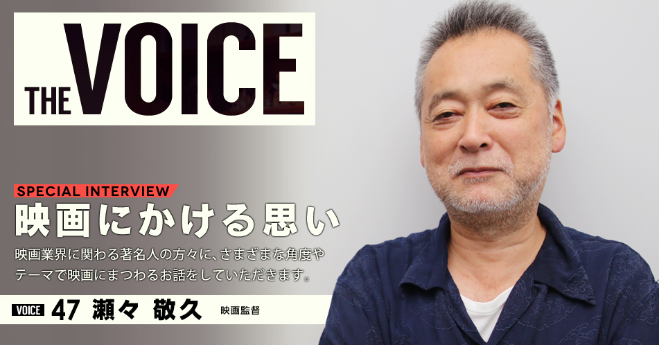 THE VOICE｜special interview：「映画にかける思い」映画業界に関わる著名人の方々に、さまざまな角度やテーマで映画にまつわるお話をしていただきます。／VOICE47 映画監督　瀬々敬久