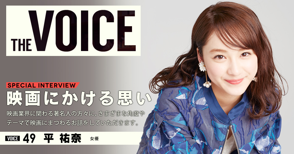 THE VOICE|special interview:「映画にかける思い」映画業界に関わる著名人の方々に、さまざまな角度やテーマで映画にまつわるお話をしていただきます。/VOICE49 女優 平祐奈