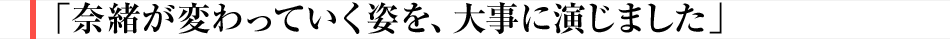 奈緒が変わっていく姿を、大事に演じました