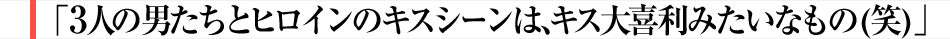3人の男たちとヒロインのキスシーンは、キス大喜利みたいなもの(笑)