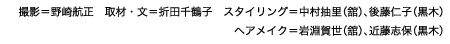 撮影＝野崎航正　取材・文＝折田千鶴子　スタイリング＝中村抽里（舘）、
					後藤仁子（黒木）　ヘアメイク＝岩淵賀世（舘）、近藤志保（黒木）